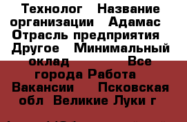 Технолог › Название организации ­ Адамас › Отрасль предприятия ­ Другое › Минимальный оклад ­ 90 000 - Все города Работа » Вакансии   . Псковская обл.,Великие Луки г.